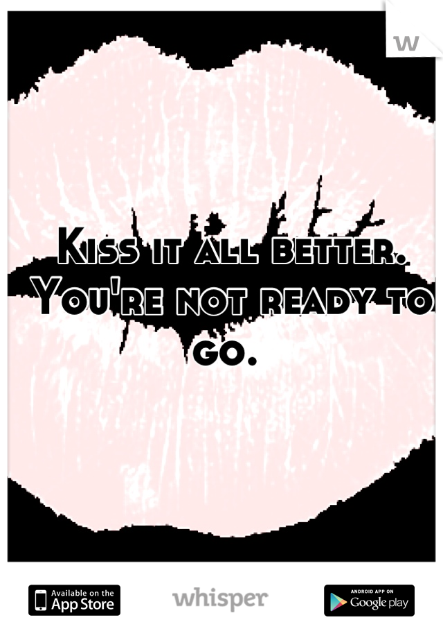 Kiss it all better. You're not ready to go. 