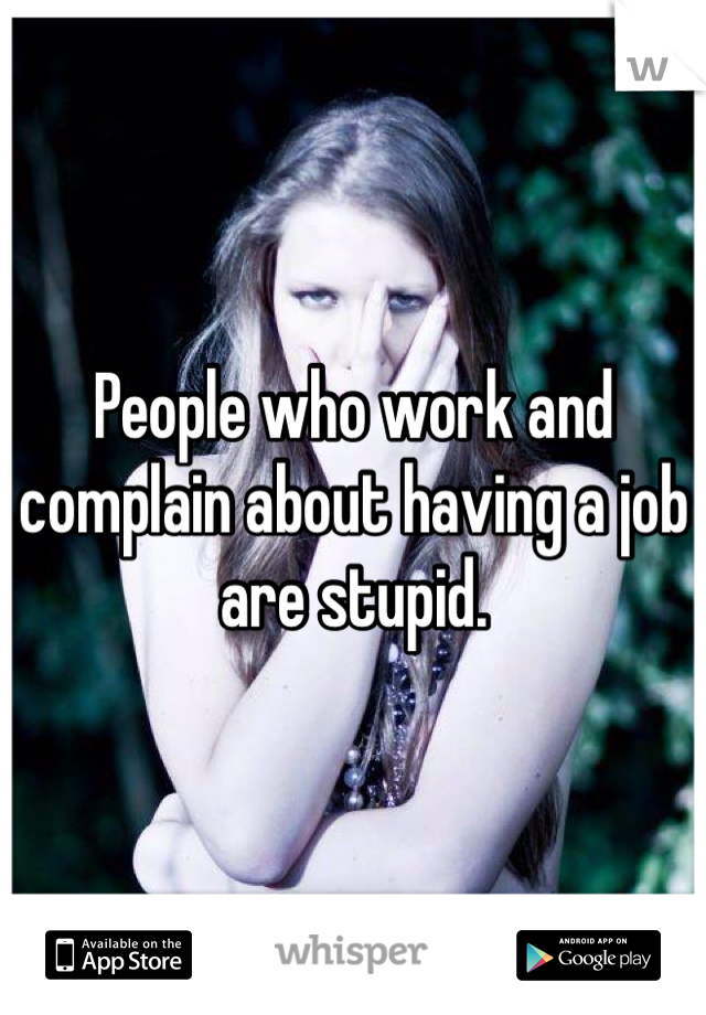 People who work and complain about having a job are stupid.