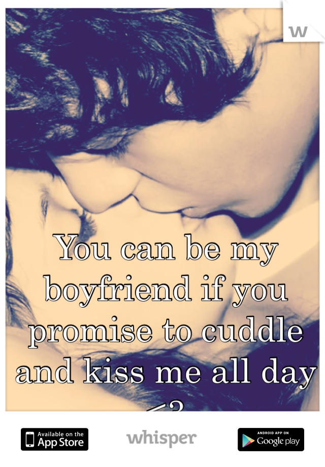 You can be my boyfriend if you promise to cuddle and kiss me all day <3