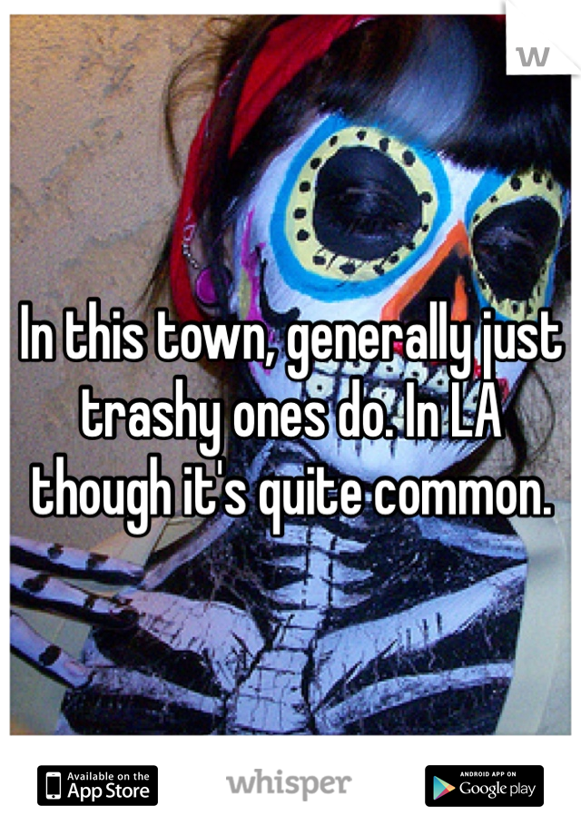 In this town, generally just trashy ones do. In LA though it's quite common.