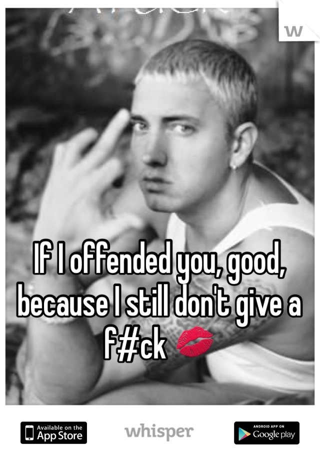 If I offended you, good, because I still don't give a f#ck 💋