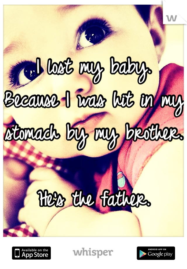 I lost my baby. 
Because I was hit in my stomach by my brother. 

He's the father. 