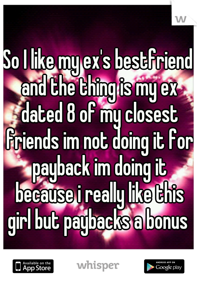 So I like my ex's bestfriend and the thing is my ex dated 8 of my closest friends im not doing it for payback im doing it because i really like this girl but paybacks a bonus 
