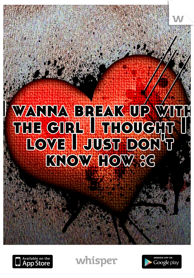 I wanna break up with the girl I thought I love I just don't know how :c