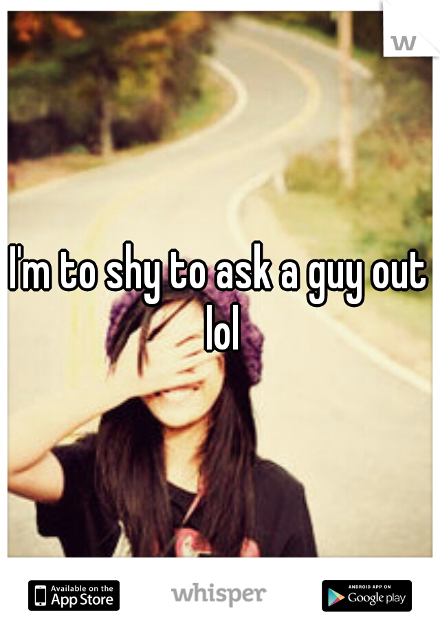 I'm to shy to ask a guy out lol