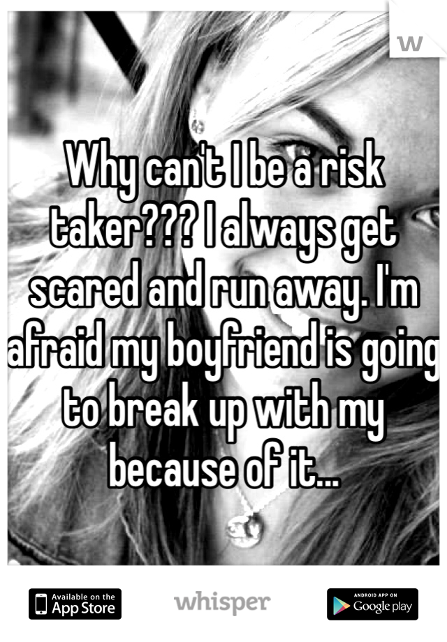 Why can't I be a risk taker??? I always get  scared and run away. I'm afraid my boyfriend is going to break up with my because of it... 