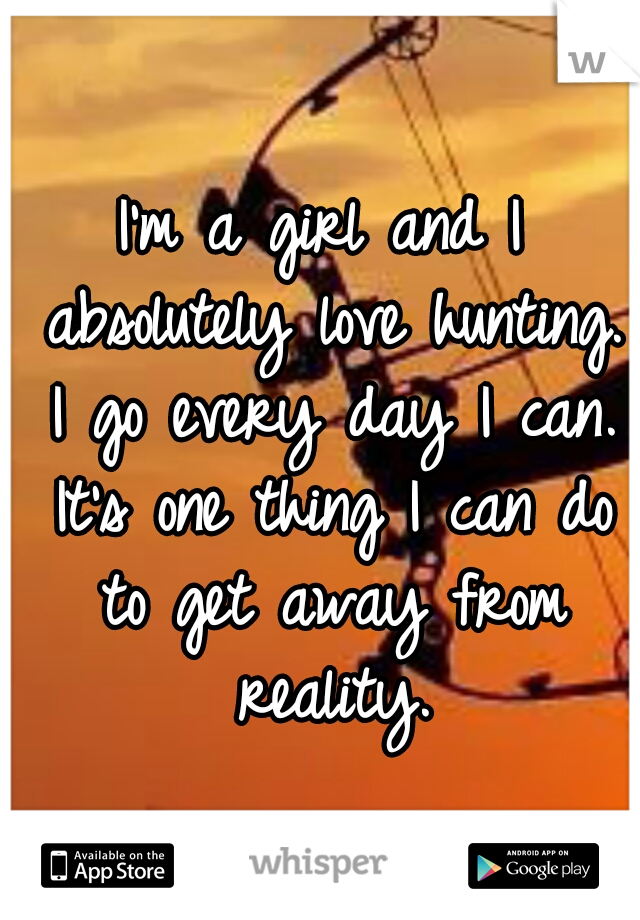 I'm a girl and I absolutely love hunting. I go every day I can. It's one thing I can do to get away from reality.
