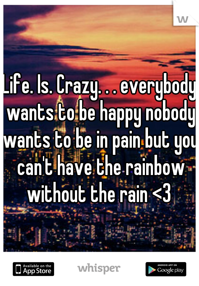 Life. Is. Crazy. . . everybody wants to be happy nobody wants to be in pain but you can't have the rainbow without the rain <3 