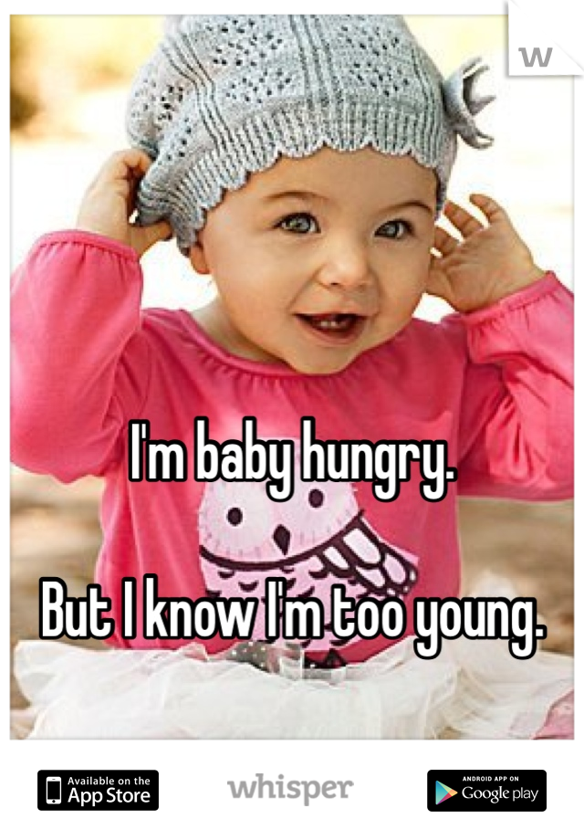 


I'm baby hungry.

But I know I'm too young.