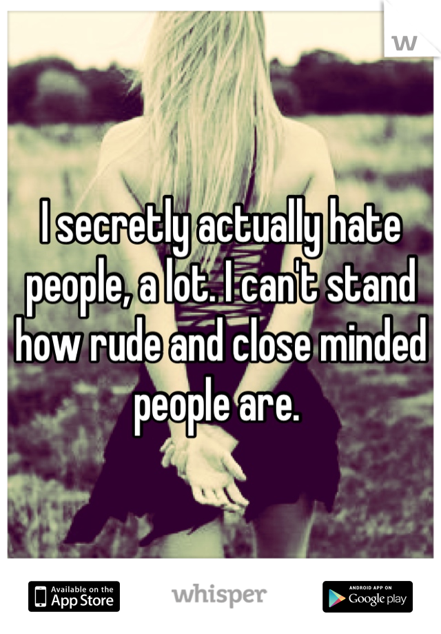 I secretly actually hate people, a lot. I can't stand how rude and close minded people are. 