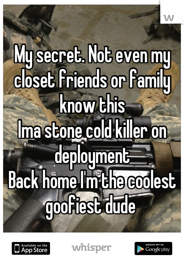 My secret. Not even my closet friends or family know this
Ima stone cold killer on deployment 
Back home I'm the coolest goofiest dude 