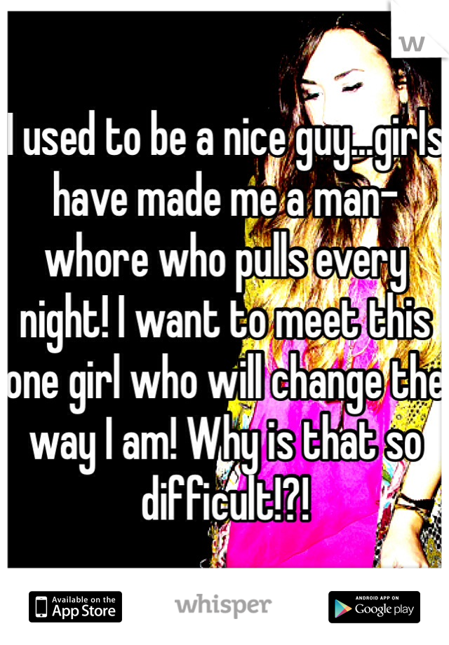 I used to be a nice guy...girls have made me a man-whore who pulls every night! I want to meet this one girl who will change the way I am! Why is that so difficult!?!