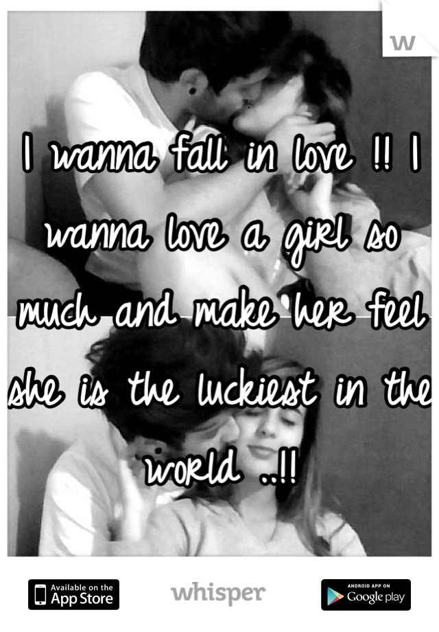 I wanna fall in love !! I wanna love a girl so much and make her feel she is the luckiest in the world ..!! 