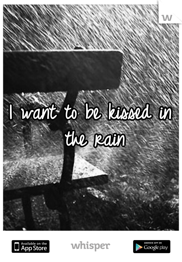 I want to be kissed in the rain