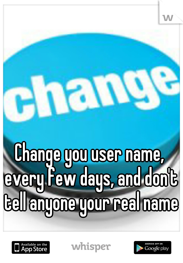 Change you user name, every few days, and don't tell anyone your real name