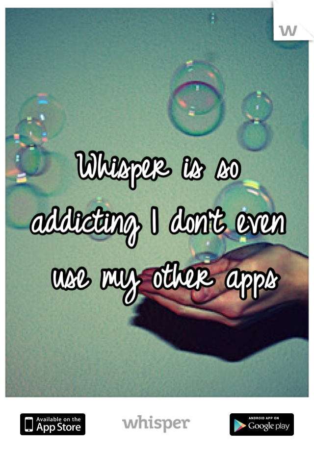 Whisper is so 
addicting I don't even
 use my other apps
