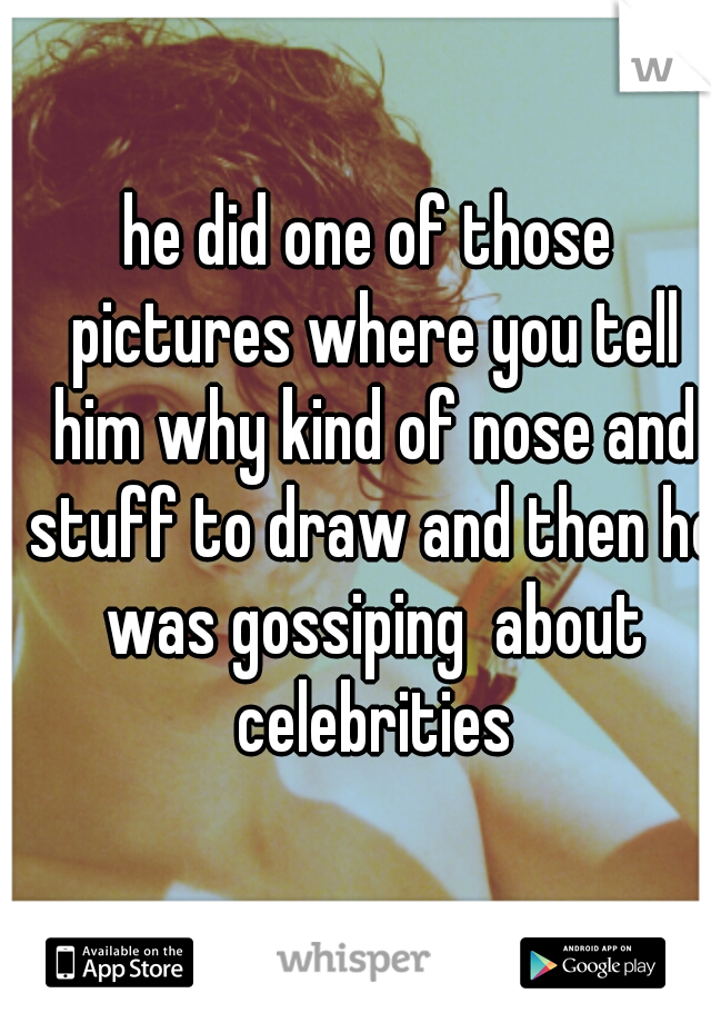 he did one of those pictures where you tell him why kind of nose and stuff to draw and then he was gossiping  about celebrities