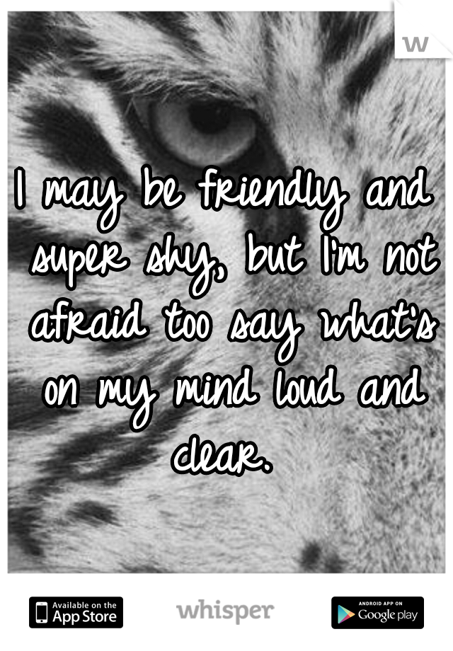 I may be friendly and super shy, but I'm not afraid too say what's on my mind loud and clear. 