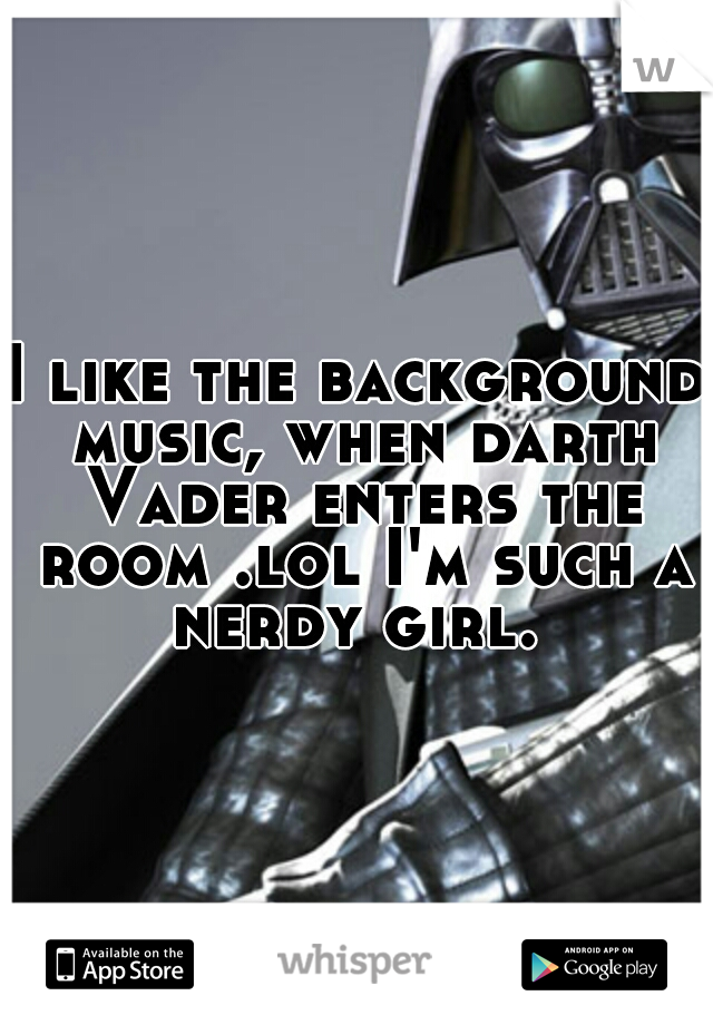I like the background music, when darth Vader enters the room .lol I'm such a nerdy girl. 