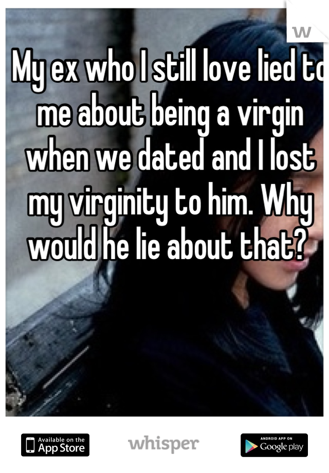 My ex who I still love lied to me about being a virgin when we dated and I lost my virginity to him. Why would he lie about that? 