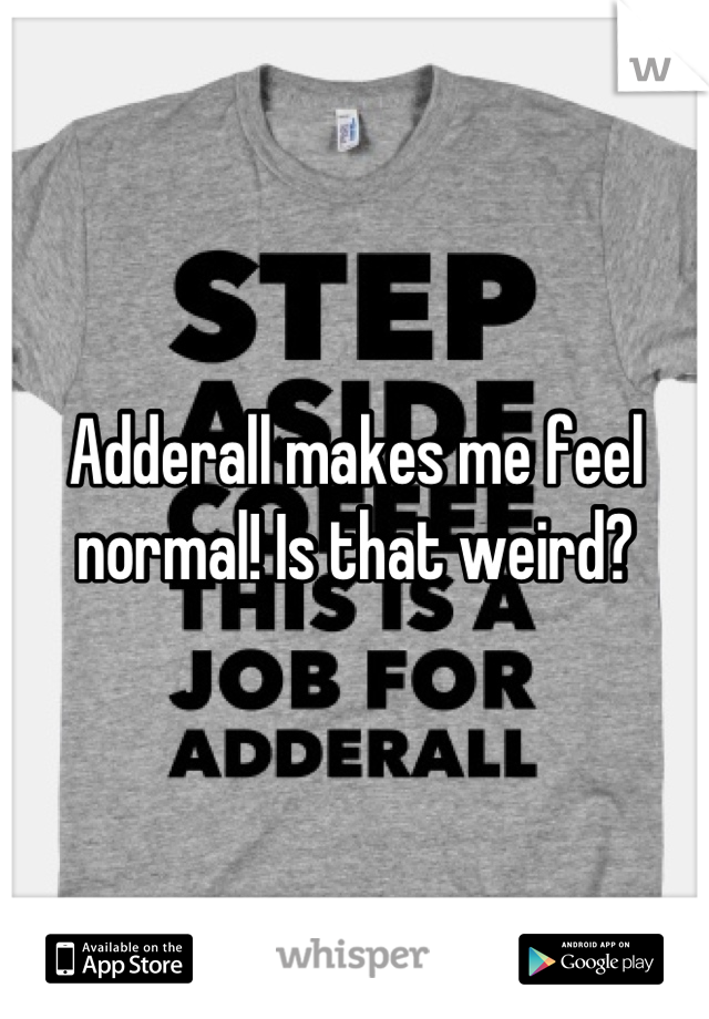 Adderall makes me feel normal! Is that weird?