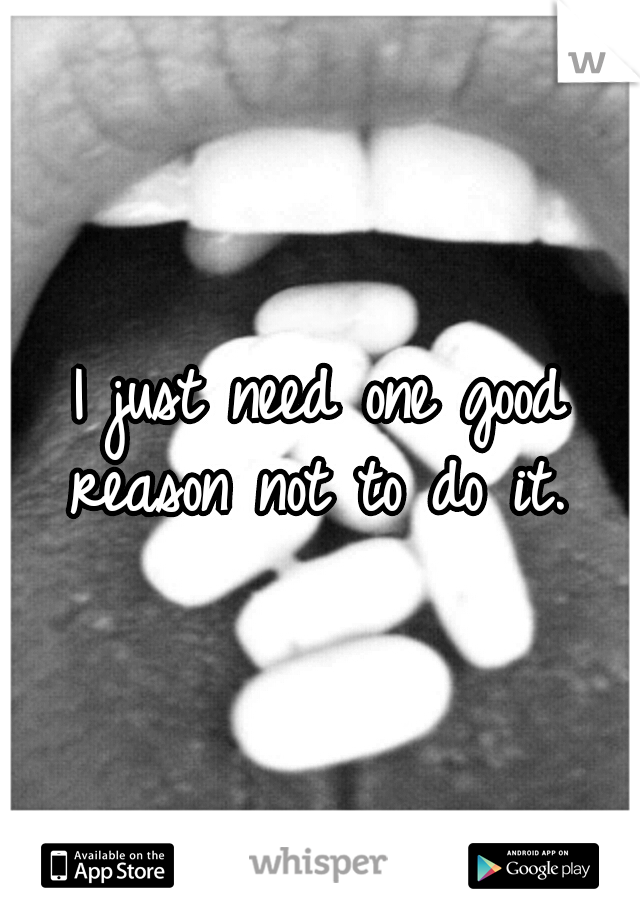 I just need one good reason not to do it. 