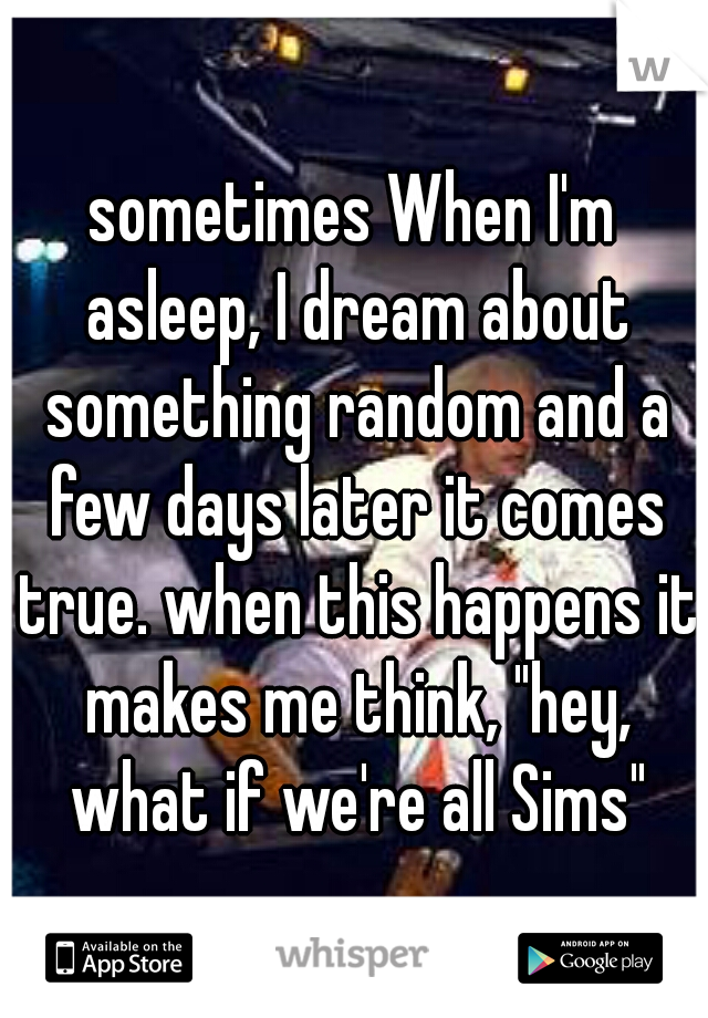 sometimes When I'm asleep, I dream about something random and a few days later it comes true. when this happens it makes me think, "hey, what if we're all Sims"