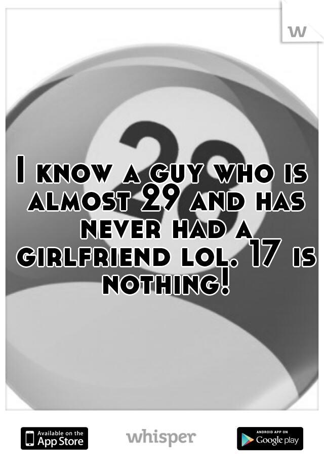 I know a guy who is almost 29 and has never had a girlfriend lol. 17 is nothing!