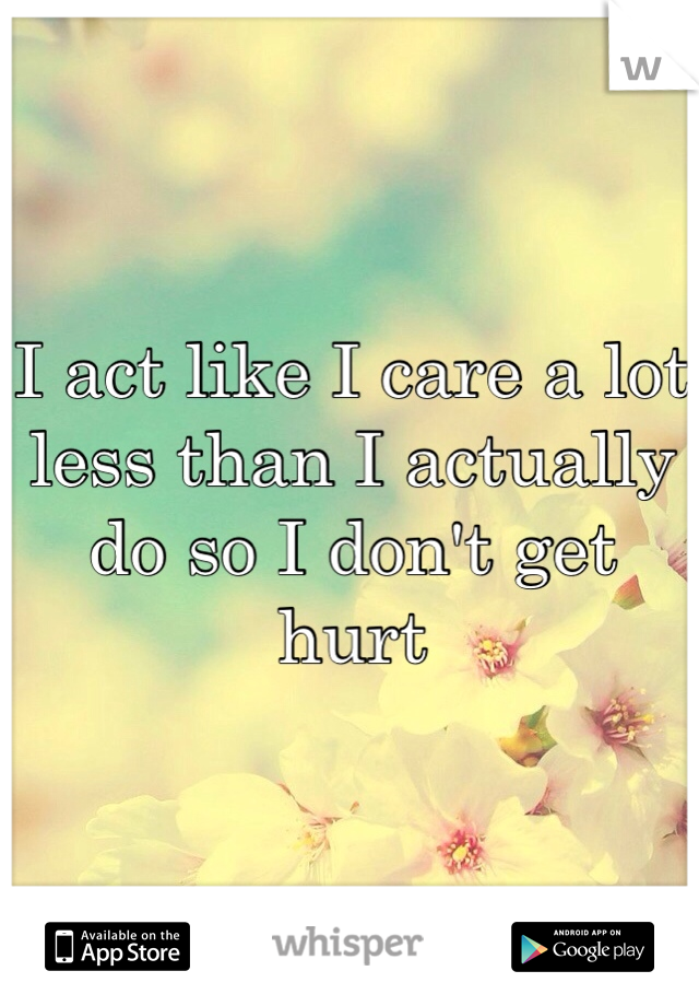 I act like I care a lot less than I actually do so I don't get hurt 