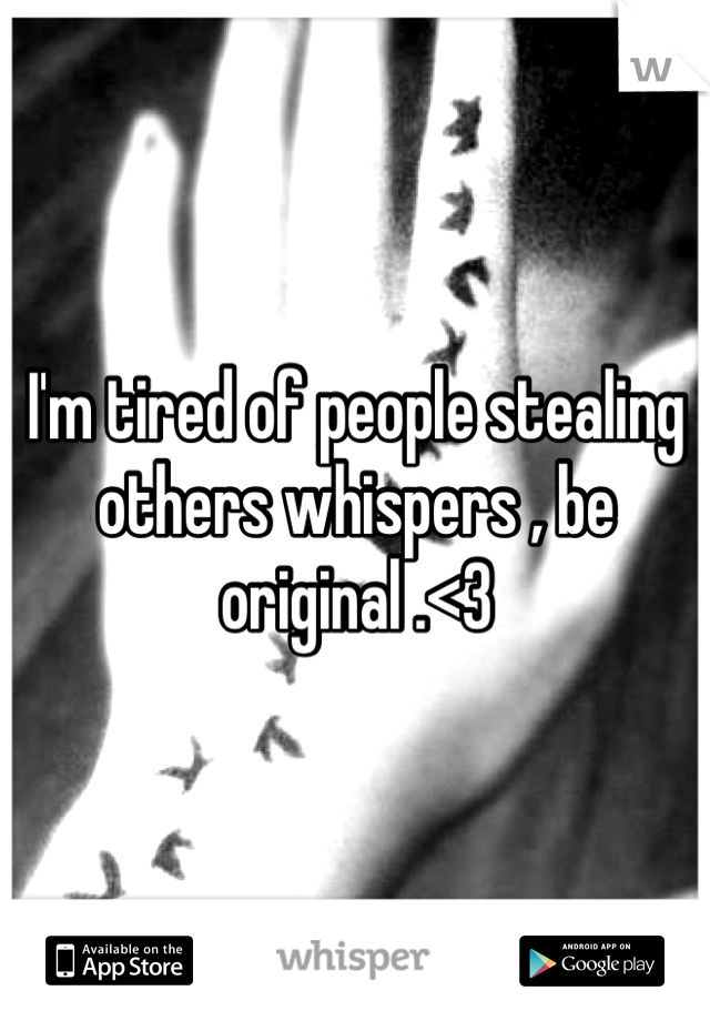 I'm tired of people stealing others whispers , be original .<3 