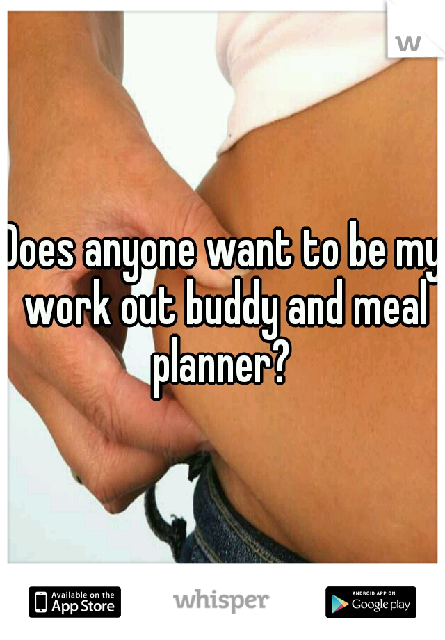 Does anyone want to be my work out buddy and meal planner? 