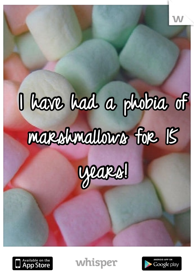 I have had a phobia of marshmallows for 15 years!