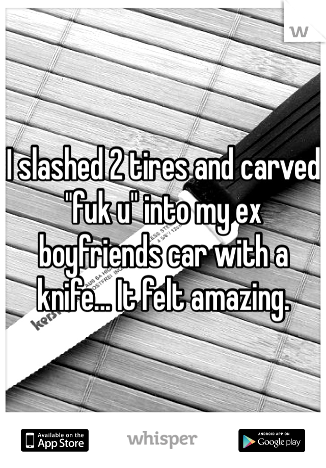 I slashed 2 tires and carved "fuk u" into my ex boyfriends car with a knife... It felt amazing. 