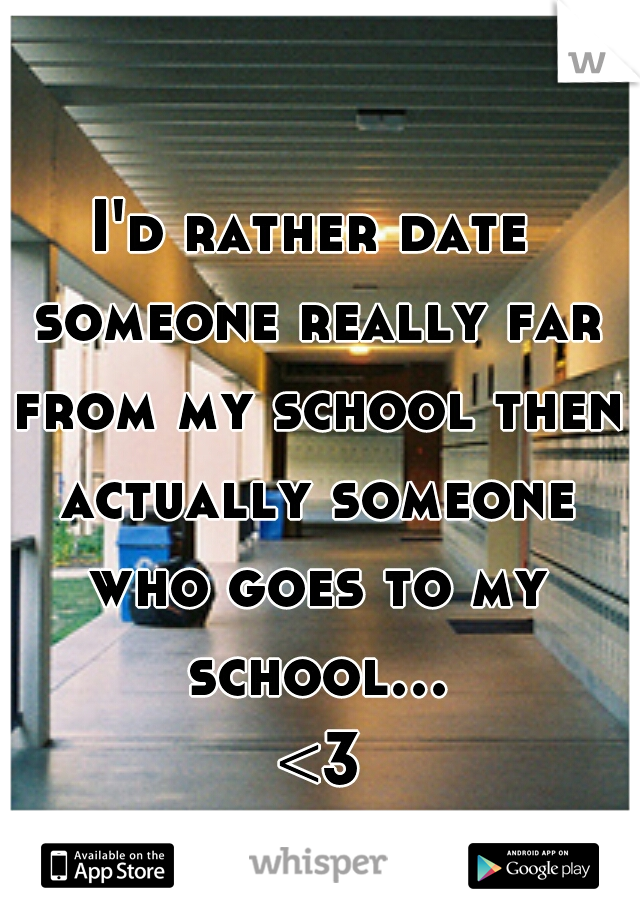 I'd rather date someone really far from my school then actually someone who goes to my school... <3