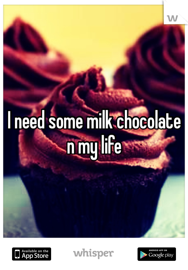 I need some milk chocolate n my life