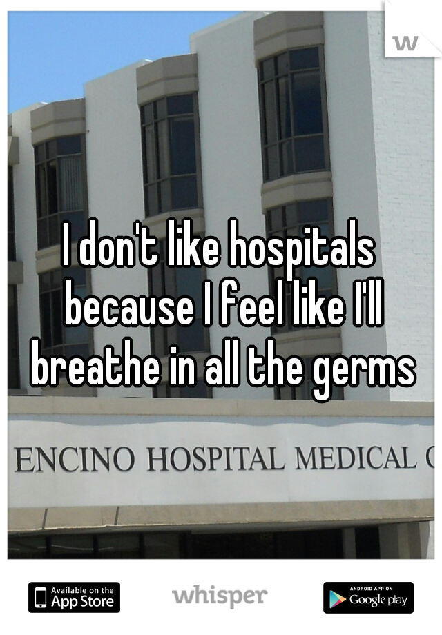 I don't like hospitals because I feel like I'll breathe in all the germs