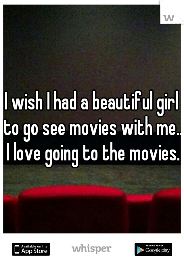 I wish I had a beautiful girl to go see movies with me.. I love going to the movies.