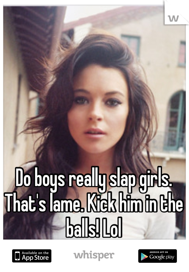Do boys really slap girls. That's lame. Kick him in the balls! Lol 