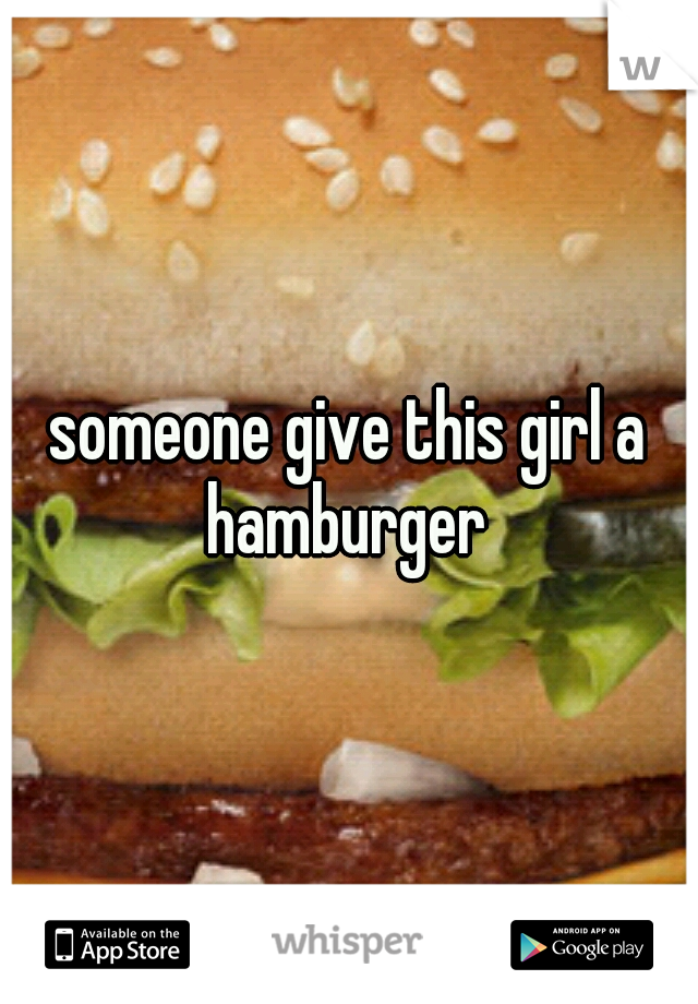 someone give this girl a hamburger 