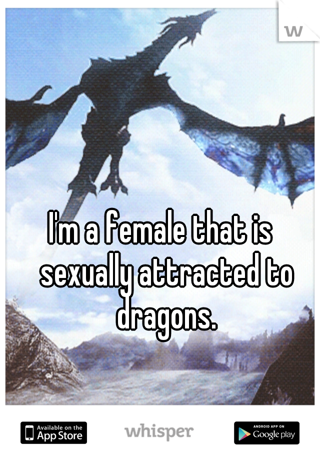 I'm a female that is  sexually attracted to dragons.