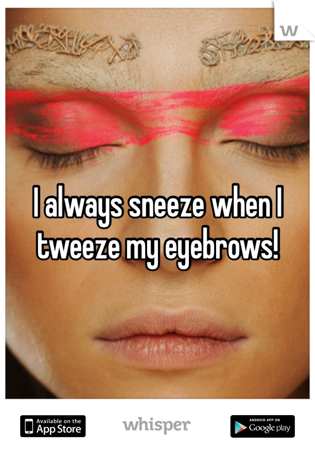 I always sneeze when I tweeze my eyebrows!