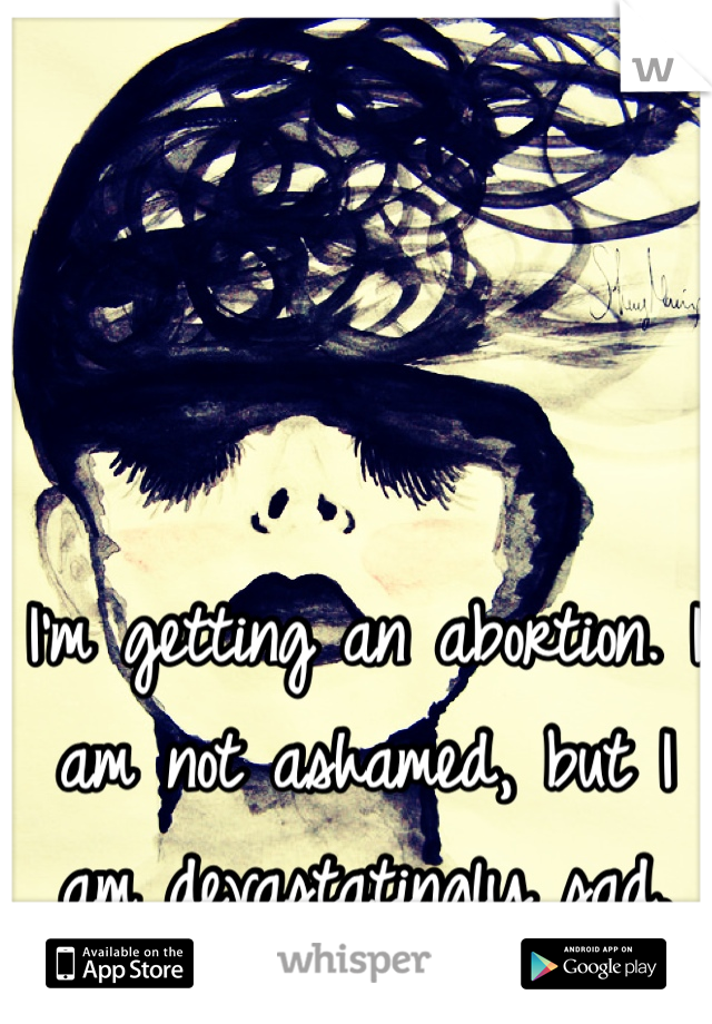 I'm getting an abortion. I am not ashamed, but I am devastatingly sad. 