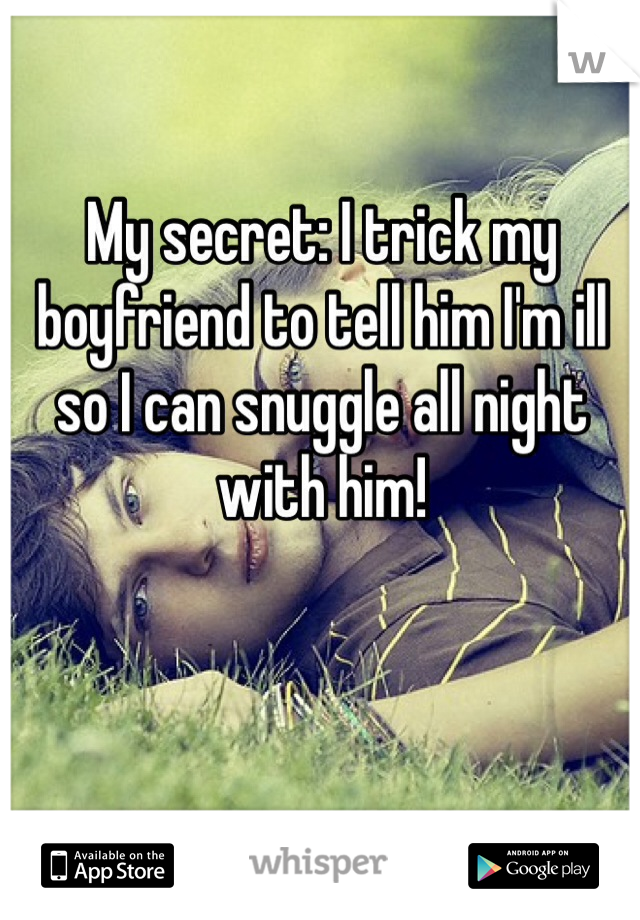 My secret: I trick my boyfriend to tell him I'm ill so I can snuggle all night with him! 