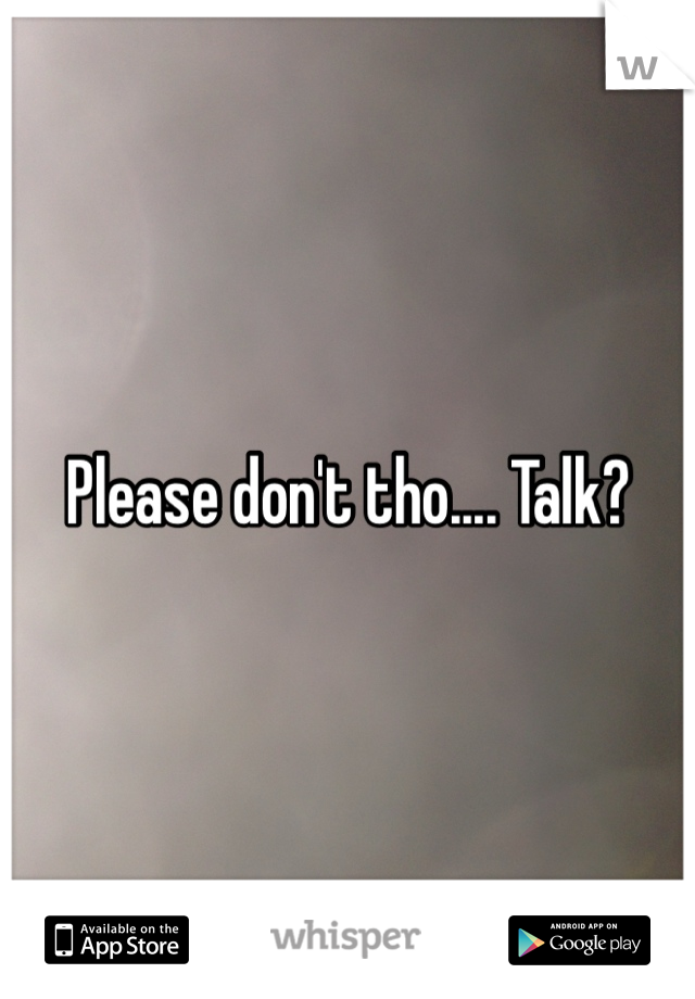Please don't tho.... Talk?