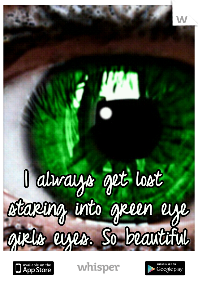 I always get lost staring into green eye girls eyes. So beautiful 