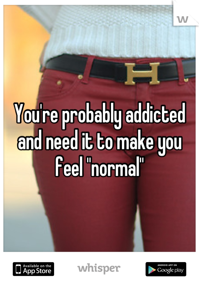 You're probably addicted and need it to make you feel "normal"