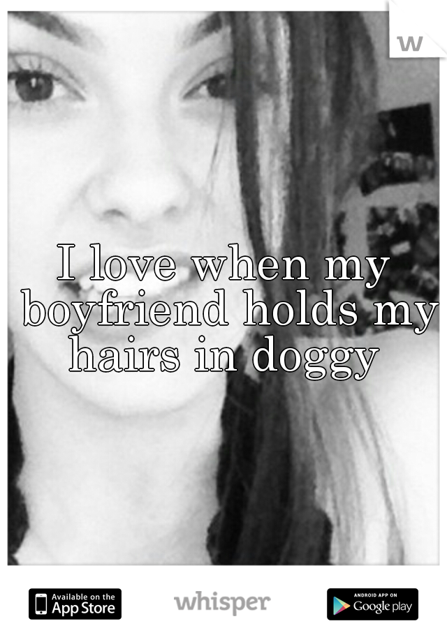 I love when my boyfriend holds my hairs in doggy 