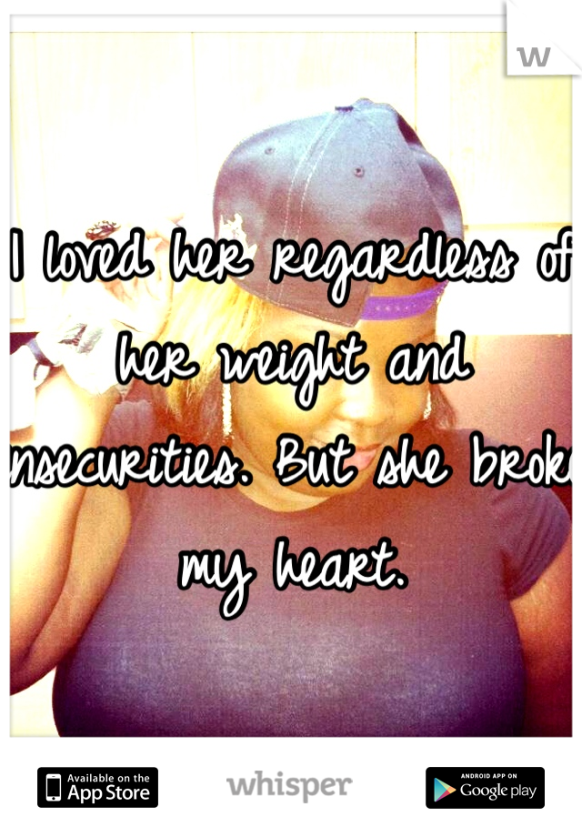 I loved her regardless of her weight and insecurities. But she broke my heart.