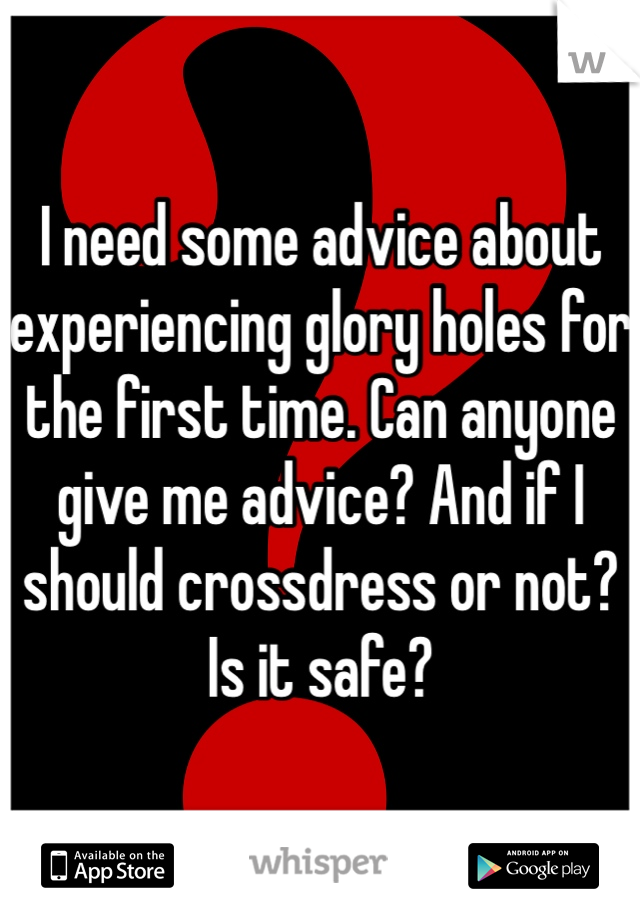 I need some advice about experiencing glory holes for the first time. Can anyone give me advice? And if I should crossdress or not? Is it safe? 