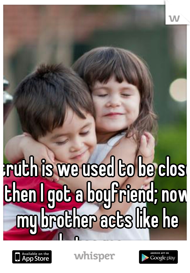 truth is we used to be close then I got a boyfriend; now my brother acts like he hates me....